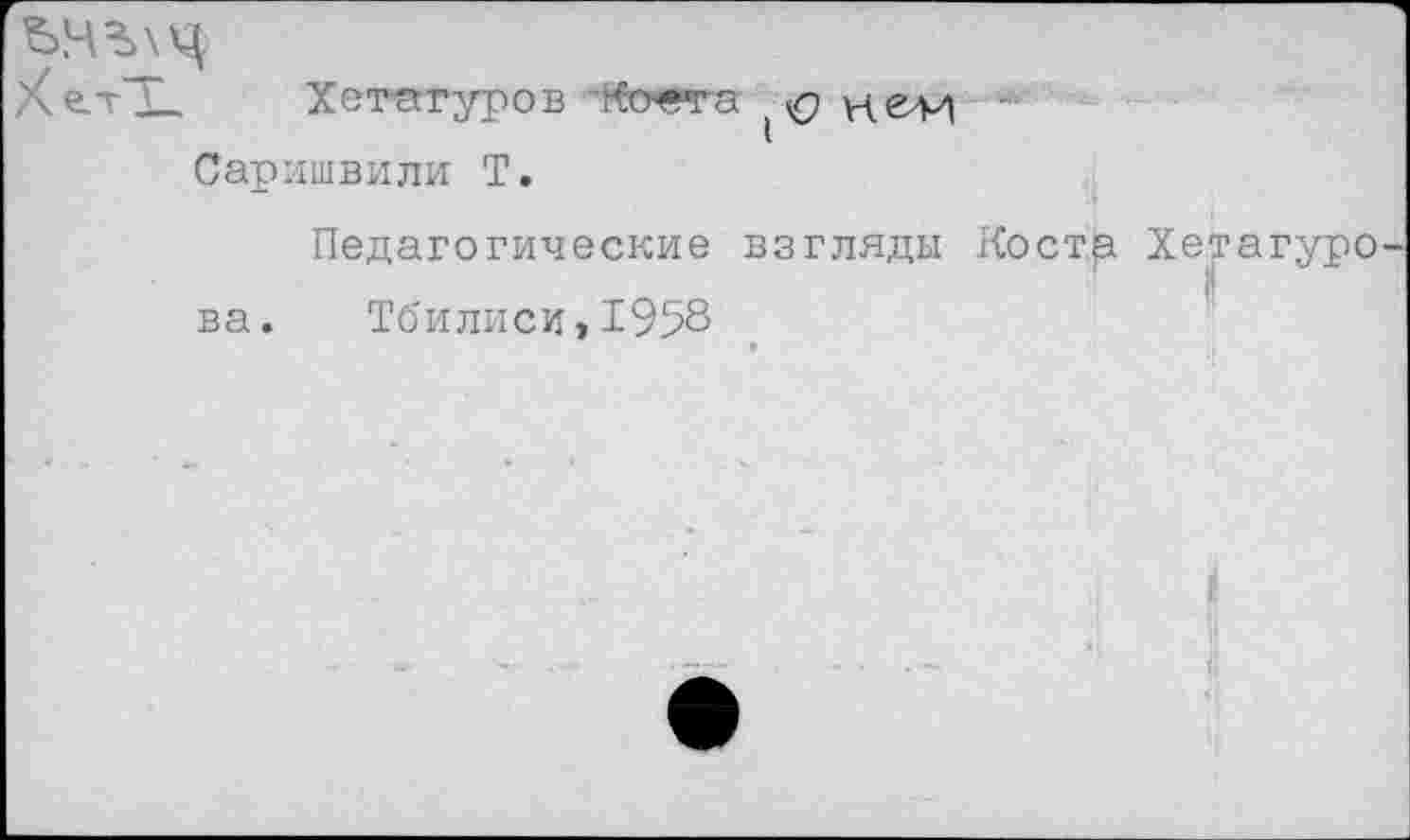 ﻿Хе-тЦ. Хегагуров	ф нели -
Саришвили Т.
Педагогические взгляды Коста Хе^гагуро-ва. Тбилиси,1958